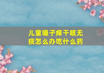 儿童嗓子痒干咳无痰怎么办吃什么药