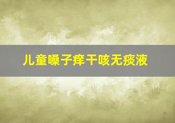 儿童嗓子痒干咳无痰液