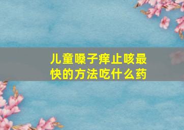 儿童嗓子痒止咳最快的方法吃什么药