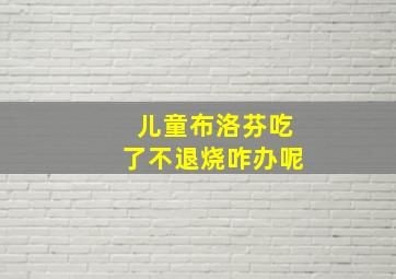 儿童布洛芬吃了不退烧咋办呢