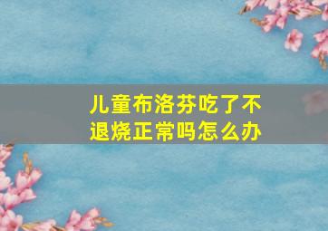 儿童布洛芬吃了不退烧正常吗怎么办