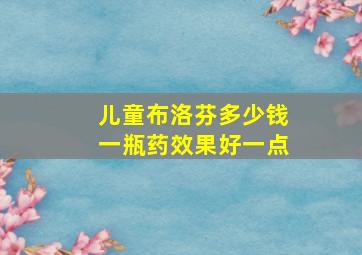 儿童布洛芬多少钱一瓶药效果好一点