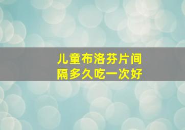 儿童布洛芬片间隔多久吃一次好