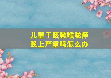 儿童干咳嗽喉咙痒晚上严重吗怎么办