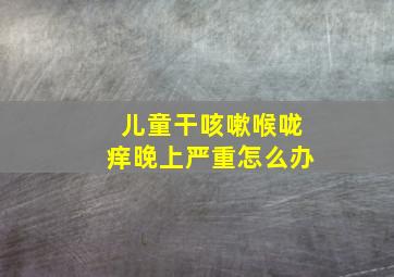 儿童干咳嗽喉咙痒晚上严重怎么办