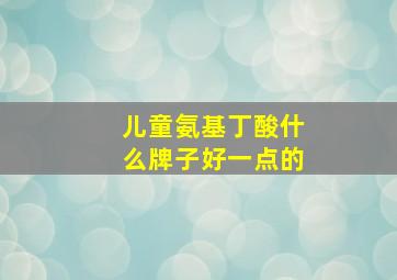 儿童氨基丁酸什么牌子好一点的