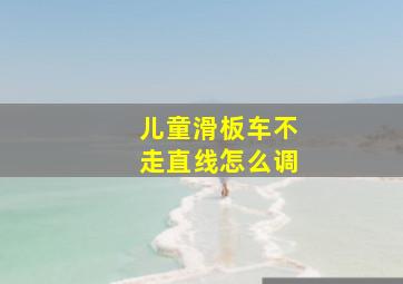 儿童滑板车不走直线怎么调