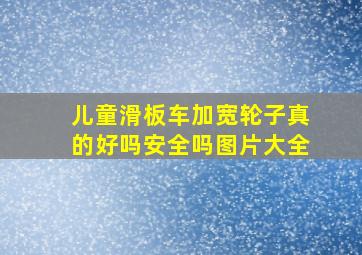 儿童滑板车加宽轮子真的好吗安全吗图片大全