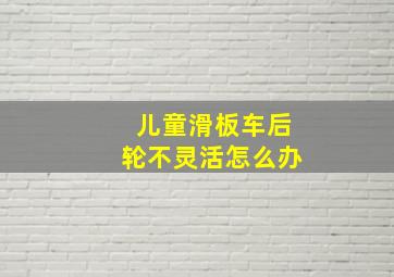 儿童滑板车后轮不灵活怎么办