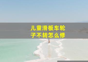 儿童滑板车轮子不转怎么修