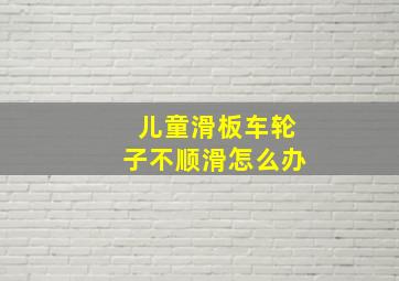 儿童滑板车轮子不顺滑怎么办