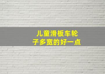 儿童滑板车轮子多宽的好一点