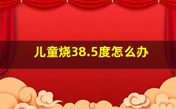 儿童烧38.5度怎么办