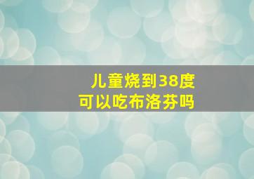 儿童烧到38度可以吃布洛芬吗