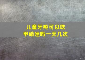 儿童牙疼可以吃甲硝唑吗一天几次