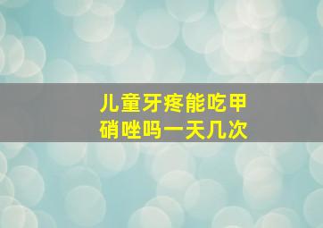 儿童牙疼能吃甲硝唑吗一天几次