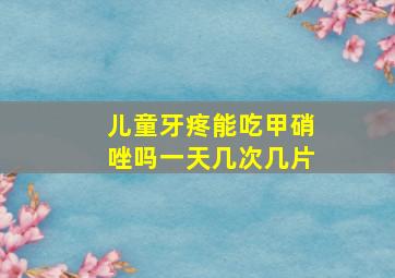 儿童牙疼能吃甲硝唑吗一天几次几片