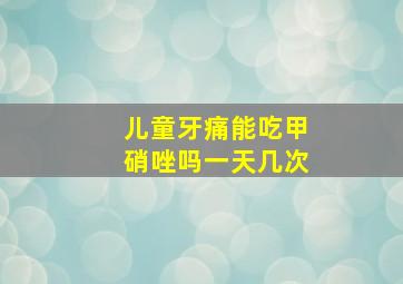 儿童牙痛能吃甲硝唑吗一天几次