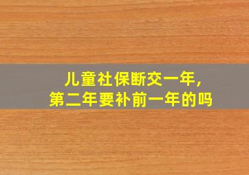 儿童社保断交一年,第二年要补前一年的吗