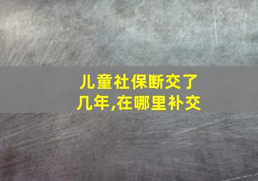 儿童社保断交了几年,在哪里补交