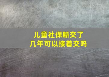 儿童社保断交了几年可以接着交吗