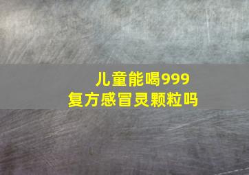 儿童能喝999复方感冒灵颗粒吗