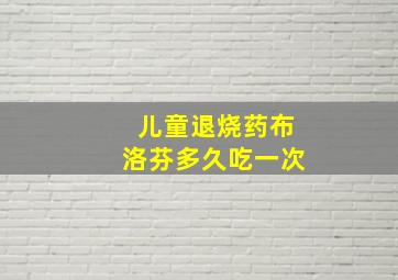 儿童退烧药布洛芬多久吃一次