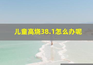 儿童高烧38.1怎么办呢