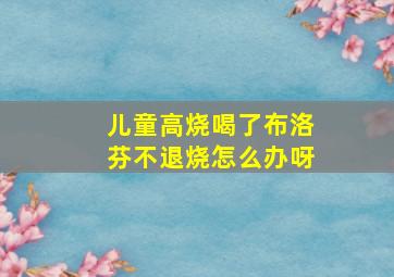 儿童高烧喝了布洛芬不退烧怎么办呀