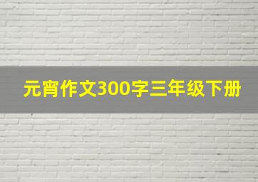 元宵作文300字三年级下册