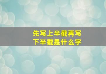 先写上半截再写下半截是什么字