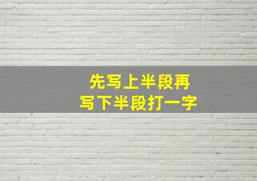 先写上半段再写下半段打一字