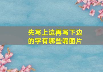 先写上边再写下边的字有哪些呢图片