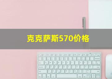 克克萨斯570价格