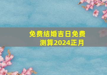 免费结婚吉日免费测算2024正月