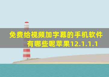 免费给视频加字幕的手机软件有哪些呢苹果12.1.1.1