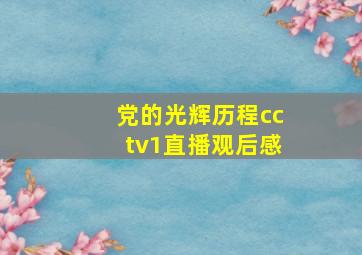 党的光辉历程cctv1直播观后感