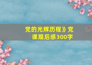 党的光辉历程》党课观后感300字