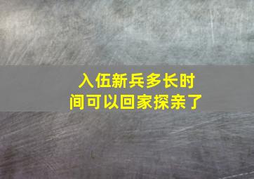 入伍新兵多长时间可以回家探亲了