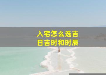 入宅怎么选吉日吉时和时辰