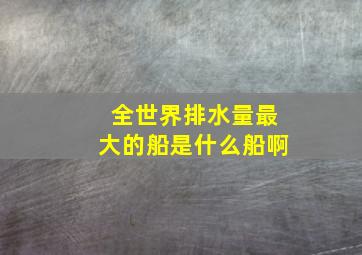 全世界排水量最大的船是什么船啊