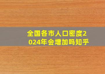 全国各市人口密度2024年会增加吗知乎