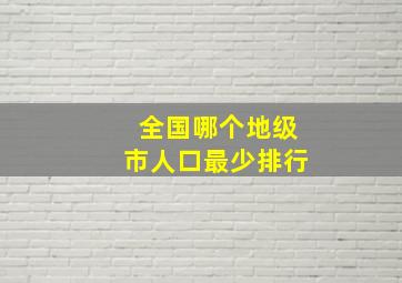 全国哪个地级市人口最少排行