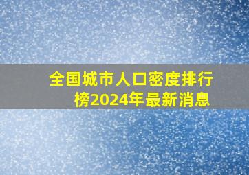 全国城市人口密度排行榜2024年最新消息