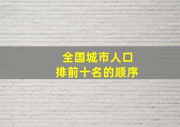 全国城市人口排前十名的顺序