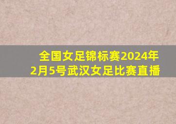 全国女足锦标赛2024年2月5号武汉女足比赛直播