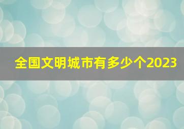 全国文明城市有多少个2023