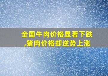 全国牛肉价格显著下跌,猪肉价格却逆势上涨