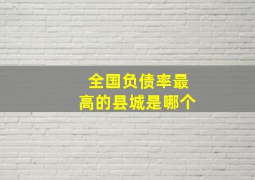 全国负债率最高的县城是哪个