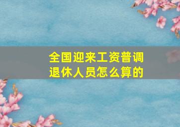 全国迎来工资普调退休人员怎么算的